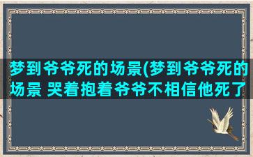 梦到爷爷死的场景(梦到爷爷死的场景 哭着抱着爷爷不相信他死了)